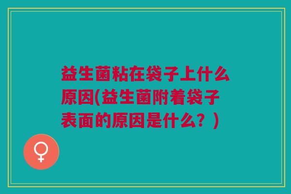 益生菌粘在袋子上什么原因(益生菌附着袋子表面的原因是什么?) 益生菌粘在袋子上什么原因(益生菌附着袋子表面的原因是什么?)