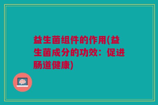 益生菌组件的作用(益生菌成分的功效：促进肠道健康)