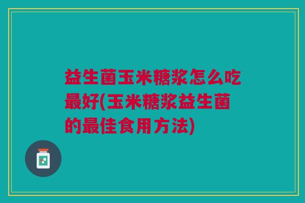 益生菌玉米糖浆怎么吃好(玉米糖浆益生菌的佳食用方法) 益生菌玉米糖浆怎么吃好(玉米糖浆益生菌的佳食用方法)
