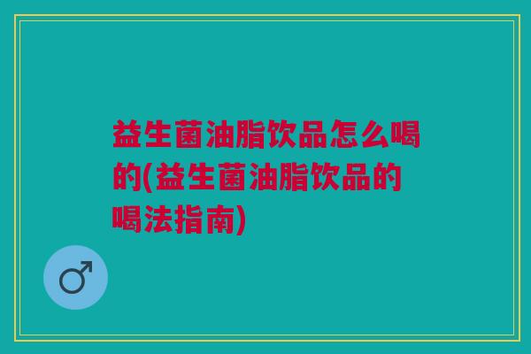 益生菌油脂饮品怎么喝的(益生菌油脂饮品的喝法指南) 益生菌油脂饮品怎么喝的(益生菌油脂饮品的喝法指南)