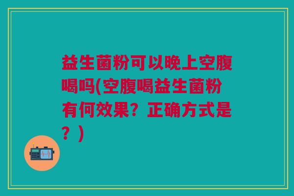益生菌粉可以晚上空腹喝吗(空腹喝益生菌粉有何效果?正确方式是?) 益生菌粉可以晚上空腹喝吗(空腹喝益生菌粉有何效果?正确方式是?)