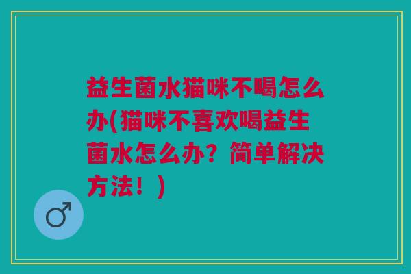 益生菌水猫咪不喝怎么办(猫咪不喜欢喝益生菌水怎么办?简单解决方法!)