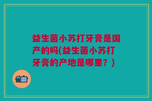 益生菌小苏打牙膏是国产的吗(益生菌小苏打牙膏的产地是哪里?) 益生菌小苏打牙膏是国产的吗(益生菌小苏打牙膏的产地是哪里?)