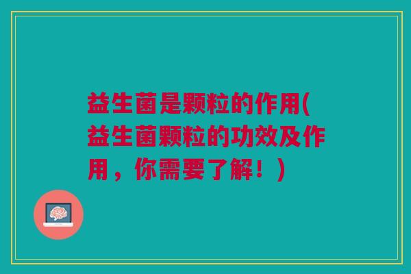 益生菌是颗粒的作用(益生菌颗粒的功效及作用,你需要了解!)
