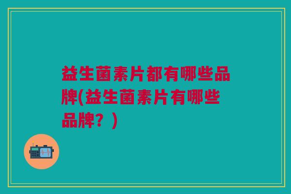 益生菌素片都有哪些品牌(益生菌素片有哪些品牌?)