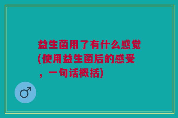 益生菌用了有什么感觉(使用益生菌后的感受,一句话概括)