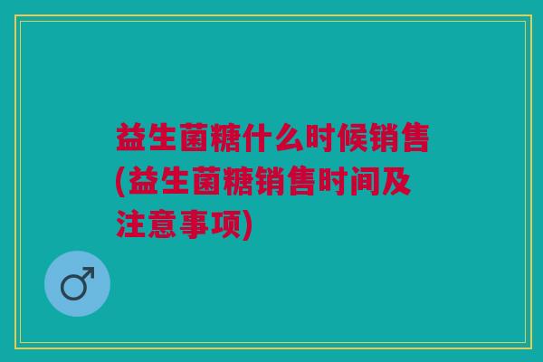 益生菌糖什么时候销售(益生菌糖销售时间及注意事项)