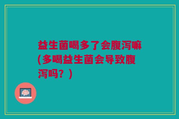 益生菌喝多了会腹泻嘛(多喝益生菌会导致腹泻吗?)