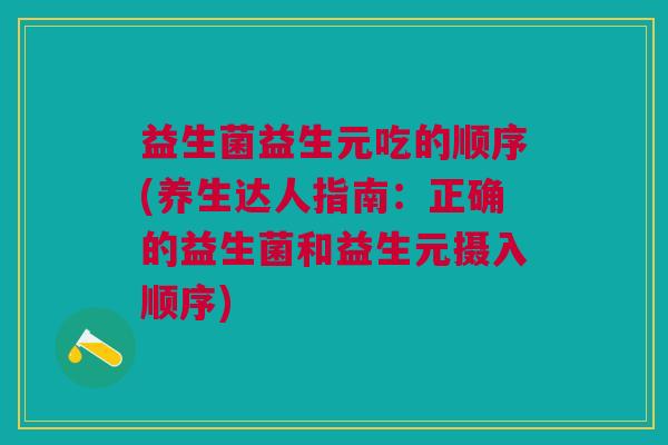 益生菌益生元吃的顺序(养生达人指南:正确的益生菌和益生元摄入顺序) 益生菌益生元吃的顺序(养生达人指南:正确的益生菌和益生元摄入顺序)