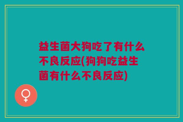 益生菌大狗吃了有什么不良反应(狗狗吃益生菌有什么不良反应)