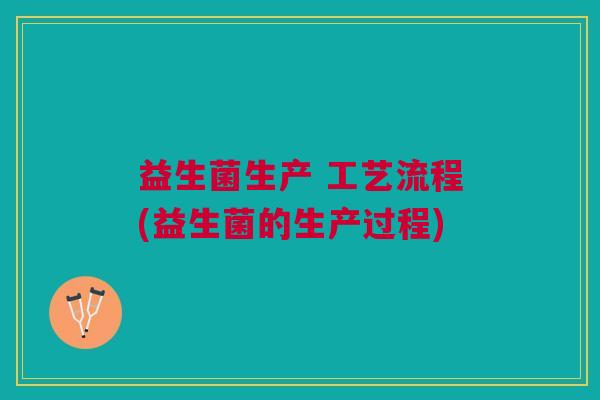 益生菌生产 工艺流程(益生菌的生产过程)