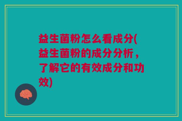 益生菌粉怎么看成分(益生菌粉的成分分析,了解它的有效成分和功效)