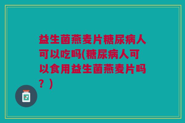 益生菌燕麦片糖尿病人可以吃吗(糖尿病人可以食用益生菌燕麦片吗?)
