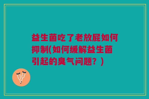 益生菌吃了老放屁如何抑制(如何缓解益生菌引起的臭气问题?)