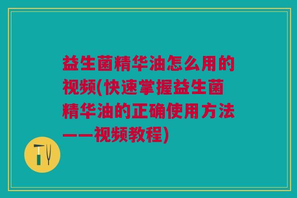 益生菌精华油怎么用的视频(快速掌握益生菌精华油的正确使用方法——视频教程)