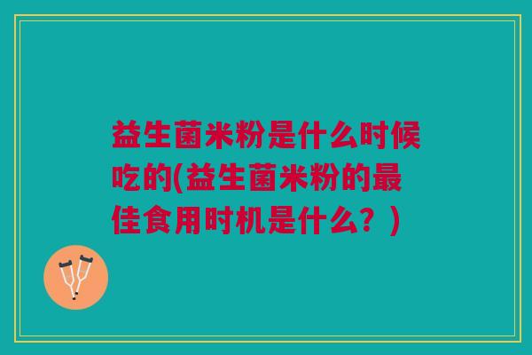 益生菌米粉是什么时候吃的(益生菌米粉的最佳食用时机是什么?)