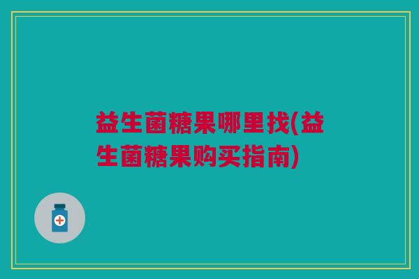 益生菌糖果哪里找(益生菌糖果购买指南)