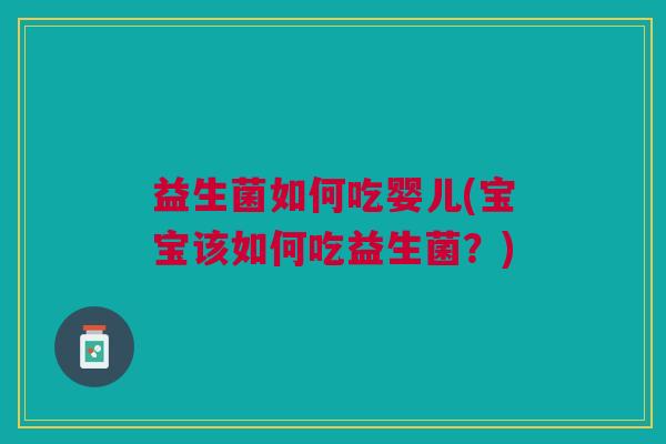 益生菌如何吃婴儿(宝宝该如何吃益生菌?)