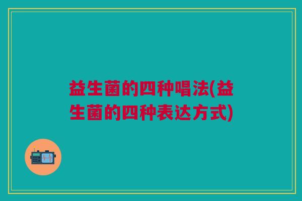 益生菌的四种唱法(益生菌的四种表达方式)