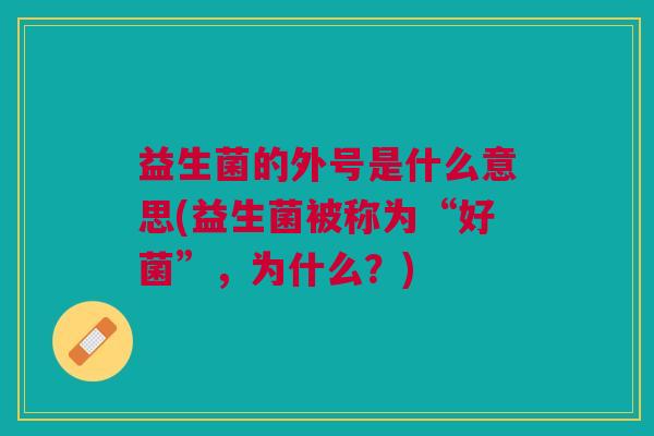 益生菌的外号是什么意思(益生菌被称为“好菌”,为什么?) 益生菌的外号是什么意思(益生菌被称为“好菌”,为什么?)