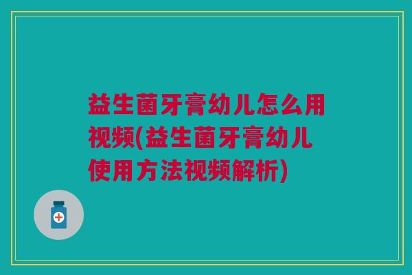益生菌牙膏幼儿怎么用视频(益生菌牙膏幼儿使用方法视频解析) 益生菌牙膏幼儿怎么用视频(益生菌牙膏幼儿使用方法视频解析)