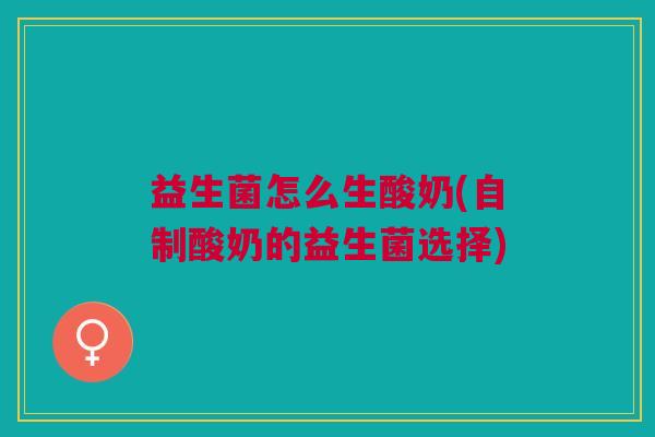益生菌怎么生酸奶(自制酸奶的益生菌选择) 益生菌怎么生酸奶(自制酸奶的益生菌选择)