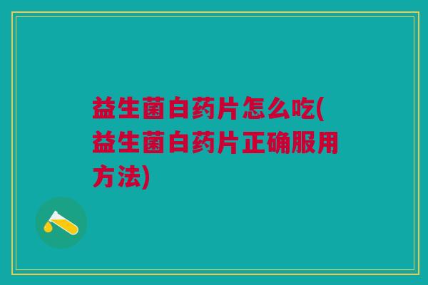 益生菌白药片怎么吃(益生菌白药片正确服用方法) 益生菌白药片怎么吃(益生菌白药片正确服用方法)