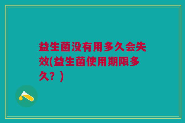 益生菌没有用多久会失效(益生菌使用期限多久?)