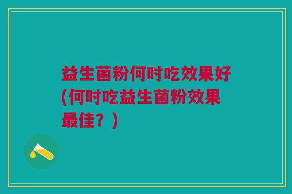 益生菌粉何时吃效果好(何时吃益生菌粉效果最佳？)