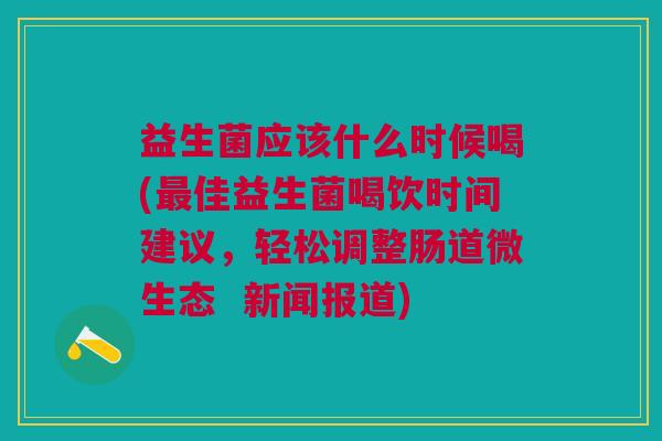 益生菌应该什么时候喝(佳益生菌喝饮时间建议,轻松调整肠道微生态 新闻报道) 益生菌应该什么时候喝(佳益生菌喝饮时间建议,轻松调整肠道微生态 新闻报道)