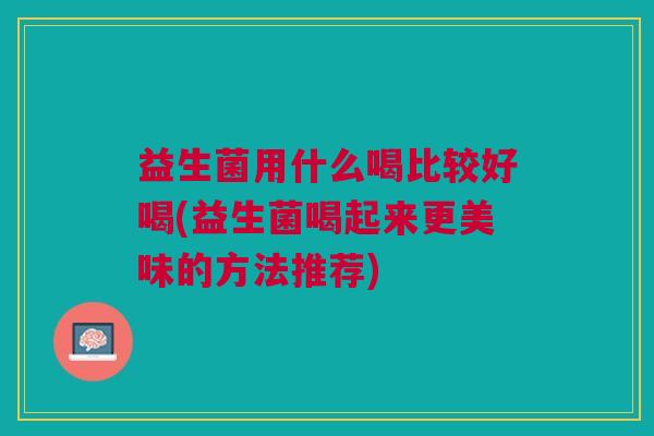 益生菌用什么喝比较好喝(益生菌喝起来更美味的方法推荐)