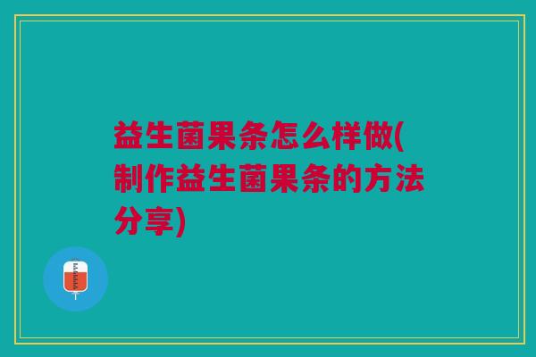 益生菌果条怎么样做(制作益生菌果条的方法分享)