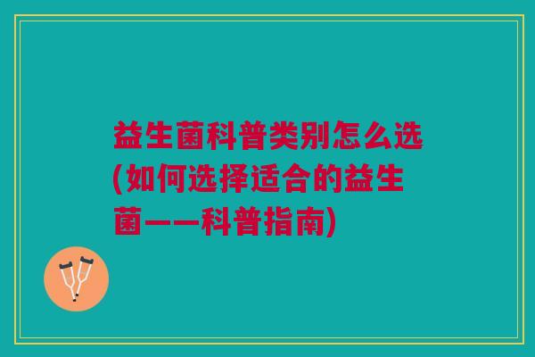 益生菌科普类别怎么选(如何选择适合的益生菌——科普指南) 益生菌科普类别怎么选(如何选择适合的益生菌——科普指南)