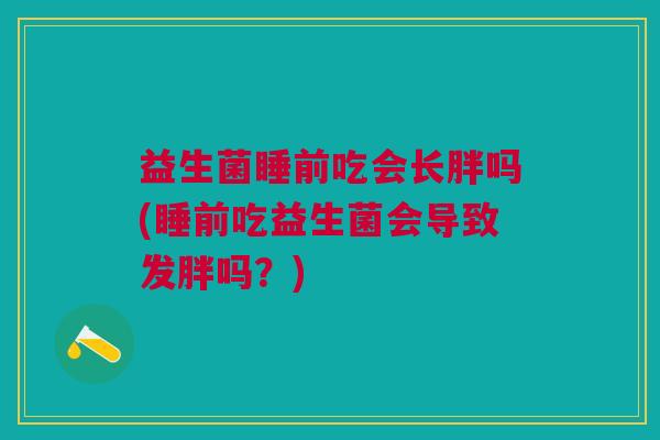 益生菌睡前吃会长胖吗(睡前吃益生菌会导致发胖吗？)
