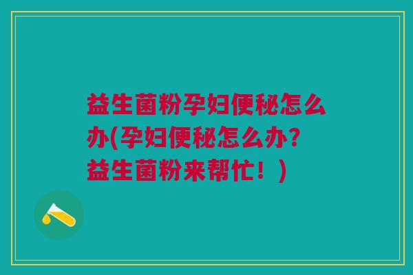 益生菌粉孕妇便秘怎么办(孕妇便秘怎么办?益生菌粉来帮忙!)