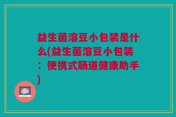 益生菌溶豆小包装是什么(益生菌溶豆小包装:便携式肠道健康助手)