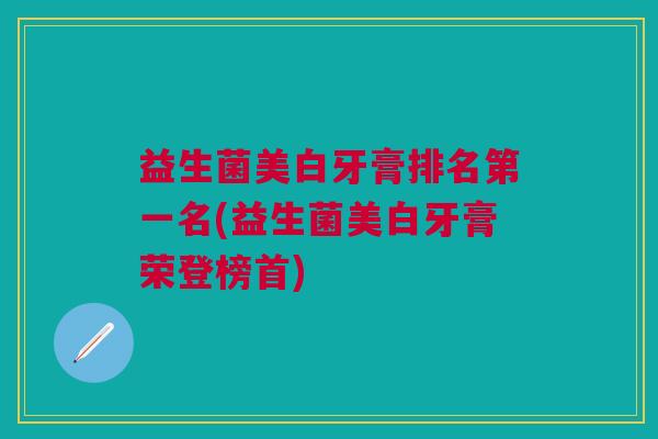 益生菌美白牙膏排名第一名(益生菌美白牙膏荣登榜首)