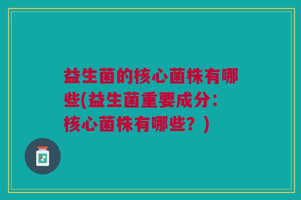 益生菌的核心菌株有哪些(益生菌重要成分:核心菌株有哪些?)