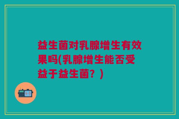 益生菌对乳腺增生有效果吗(乳腺增生能否受益于益生菌?)