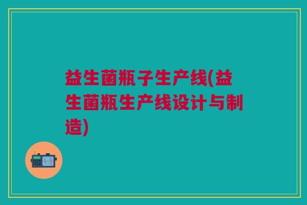 益生菌瓶子生产线(益生菌瓶生产线设计与制造) 益生菌瓶子生产线(益生菌瓶生产线设计与制造)