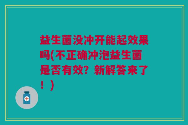 益生菌没冲开能起效果吗(不正确冲泡益生菌是否有效?新解答来了!)