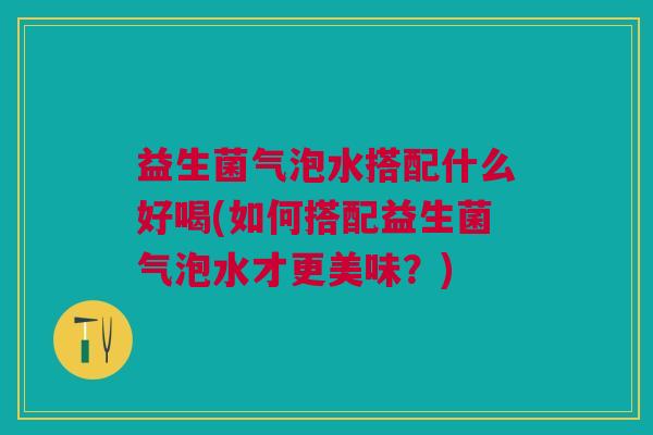 益生菌气泡水搭配什么好喝(如何搭配益生菌气泡水才更美味?)