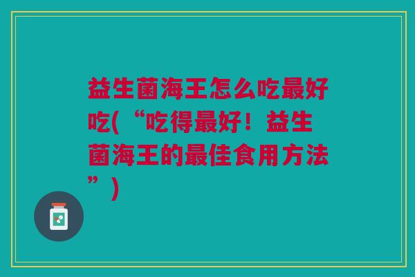 益生菌海王怎么吃最好吃(“吃得最好!益生菌海王的最佳食用方法”)