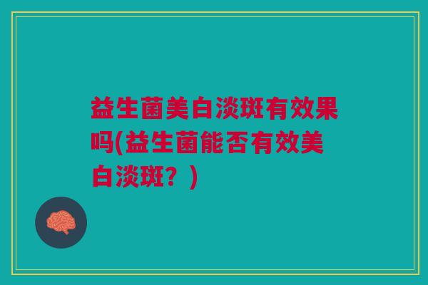 益生菌美白淡斑有效果吗(益生菌能否有效美白淡斑?)