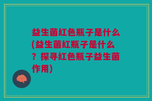 益生菌红色瓶子是什么(益生菌红瓶子是什么?探寻红色瓶子益生菌作用) 益生菌红色瓶子是什么(益生菌红瓶子是什么?探寻红色瓶子益生菌作用)