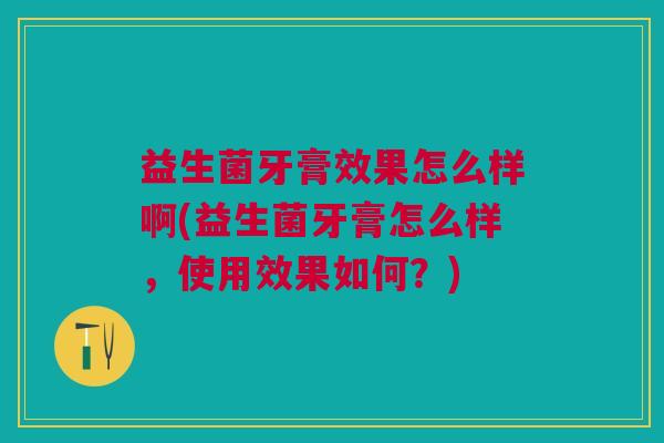 益生菌牙膏效果怎么样啊(益生菌牙膏怎么样,使用效果如何?) 益生菌牙膏效果怎么样啊(益生菌牙膏怎么样,使用效果如何?)