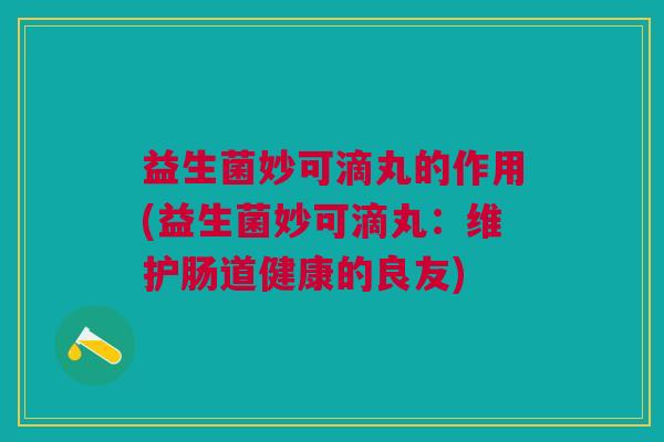 益生菌妙可滴丸的作用(益生菌妙可滴丸:维护肠道健康的良友)