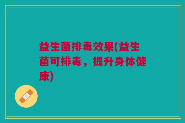 益生菌排毒效果(益生菌可排毒，提升身体健康)