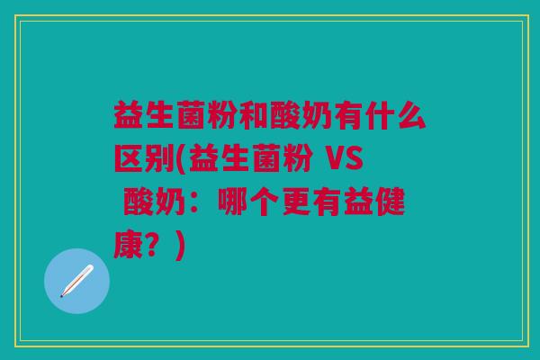 益生菌粉和酸奶有什么区别(益生菌粉 VS 酸奶:哪个更有益健康?)