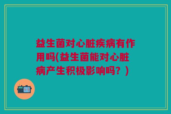 益生菌对心脏疾病有作用吗(益生菌能对心脏病产生积极影响吗?)